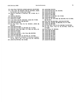 AOAC METHODS (1980) SELECTED REFERENCES 55
(6) J. BioI. Chern. 7,83(1910); JAOAC4,392(1921); 16,70(1933).
(7) J. BioI. Chern. 47, 475(1921); 50, 527, 537(1922); JAOAC
14,216(1931); 16,71(1933); 19,71(1936).
(8) JAOAC 3, 329(1920); 4, 393(1921); 16, 71(1933); 19, 71
(1936).
(9) JAOAC 4, 393(1921).
(10) JAOAC 39, 419(1956).
(11) JAOAC 19, 71(1936).
(12) J. Am. Chern. Soc. 51, 1664(1929); JAOAC 19, 71(1936).
(13) JAOAC 34, 710(1951); 36,405(1953).
(14) JAOAC 36, 405(1953).
(15) Ind. Eng. Chern., Anal. Ed. 13, 145(1941); JAOAC 24,
520(1941).
(16) JAOAC 36, 397(1953).
(17) JAOAC 36,412(1956); 41,309(1958); 43,511(1960).
(18) USDA Bur. Chern. Bull. 105, p. 151; 116, p. 92; 137, p. 30.
(19) JAOAC 6, 415(1923).
(20) JAOAC 16,71(1933).
(21) JAOAC 14,216(1931); J. BioI. Chern. 59, 255(1924).
(22) JAOAC 49,284(1966).
(23) JAOAC 11,209(1928); 12, 195(1929); 21,107(1938).
(24) Sutton, "Systematic Handbook of Volumetric Analysis,"
11th ed., 1924, p. 146; J. Am. Chern. Soc. 37,1128(1915).
(25) JAOAC 18,379(1935); 19,72(1936).
(26) JAOAC 58,1129(1975).
(27) JAOAC 55, 991(1972); 61, 150(1978).
(28) JAOAC 19, 236(1936).
(29) JAOAC 52,627(1969).
(30) JAOAC 41,304(1958).
(31) JAOAC 14,73,225(1931); 15,71(1932).
(32) JAOAC 36, 402(1953).
(33) JAOAC 41, 307, 681(1958); 42,650(1959); 43, 512(1960);
44,267(1961).
(34) Anal. Chern. 20, 850(1948); JAOAC 39, 423(1956).
(35) JAOAC 15, 124(1932); 18,386(1935); 19, 107 (1936).
(36) JAOAC 32,288(1949).
(37) Ind. Eng. Chern., Anal. Ed. 12, 148(1940); 15,524(1943).
(38) Ind. Eng. Chern., Anal. Ed. 14, 877(1942); JAOAC 27,
517(1944).
(39) Plant Physiol. 17, 198(1942).
(40) JAOAC 49,525(1966).
(41) JAOAC 46, 415(1963).
(42) JAOAC 42,302(1959).
(43) JAOAC 49,521(1966).
(44) JAOAC 54,560(1971).
(45) JAOAC 43,524(1960).
(46) JAOAC 62.229(1979).
(47) JAOAC 51.650(1968).
 