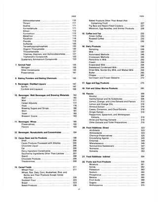 PAGE
Dithiocarbamates . . . . . . . . . . . . . . . . . . . . . .. . . . . . 110
Thiram ............................... '" . ... 111
Dodine...................................... 111
Formaldehyde. . . . . . . . . . . . . . . . . . . . . . . . . . . . . . . 111
Ethion ...................................... 112
Formothion ................................. 113
Malathion. . . . . . . . . . . . . . . . . . . . . . . . . . . . . . . . . . . 113
Parathion ................................... 116
Phorate ... . . . . . . . . . . . . . . . . . . . . . . . . . . . . . . . . . . 119
Sulfoxide ................................... 120
Tetraethylpyrophosphate .................... 120
Organic Thiocyanates . . . . . . . . . . . . . . . . . . . . . . . . 120
Thiocarbamates ............................. 121
Triazines, Diazinon, and Dichlorobenzilates . . . . 121
Triphenyltin Compounds. . . . . . .. . . . . . . .. . . . . . 122
Quaternary Ammonium Compounds ........... 123
7. Animal Feed..................................... 125
Nitrogen ...................................... 125
Other Constituents ............................ 132
Preservatives. . . . . . . . . . . . . . . . . . . . . . . . . . . . . . . . . . 141
8. Baking Powders and Baking Chemicals ........... .
9. Beverages: Distilled Liquors ..................... .
Spirits ....................................... .
Cordials and Liqueurs ........................ .
10. Beverages: Malt Beverages and Brewing Materials
Beer ......................................... .
Malt ......................................... .
Cereal Adjuncts .............................. .
Hops ........................................ .
Brewing Sugars and Sirups ................... .
Wort ......................................... .
Yeast ........................................ .
Brewers' Grains
11. Beverages: Wines ............................... .
Preservatives ................................. .
Flavors ...................................... .
12. Beverages: Nonalcoholic and Concentrates ....... .
13. Cacao Bean and Its Products .............. " ..... .
Shell ......................................... .
Cacao Products Processed with Alkalies ....... .
Chocolate Liquor ............................. .
Fat .......................................... .
Dairy Ingredient Constituents ................. .
Saccharine Ingredients Other Than Lactose .... .
Starch ....................................... .
143
147
147
159
162
162
171
177
178
180
181
182
183
185
192
193
194
199
200
205
205
205
206
207
208
Chocolate Products. . . . . . . . . . . . . . . . . . . . . . . . . . . . 209
Theobromine. . . . . . . . . . . . . . . . . . . . . . . . . . . . . . . . . . 209
14. Cereal Foods. . . . . . . . . . . . . . .. . . . . . . . . . . . . . . . . . . . . . 211
Wheat Flour. . . . .. . . . . . . . . . . . . . . . . . . . . . .. . . . . . . 211
Wheat, Rye, Oats, Corn, Buckwheat, Rice, and
Barley and Their Products Except Cereal
Adjuncts .................................... 220
Soybean Flour ................................ 223
Bread....... . . . .... . ..... ..... ... . . . . . .... . ... 223
Baked Products. . . . . . . . . . . . . . . . . . . . . . . . . . . . . . . . 226
PAGE
Baked Products Other Than Bread (Not
Containing Fruit) ............................ 227
Fig Bars and Raisin-Filled Crackers ............. 227
Macaroni, Egg Noodles, and Similar Products. . . 228
15. Coffee and Tea ....................... " . . . . . .. . . . 233
Green Coffee. . . . . . . . . . . . . . .. . . . . . . . . . . . . . .. . . . 233
Roasted Coffee . . . . . . . . . . . . . . . . . . . . . . . . . . . . . . . . 233
Tea........................................... 235
16. Dairy Products. . . . . . . . . . . . . . . .. . . . . . . . . . . . . . . . . . . 238
Sampling ..................................... 238
Milk.......................................... 240
Automated Methods . . . . . . . . . . . . . . . . . . . . . . . . . . . 246
Cryoscopic Methods . . . . . . . . . . . . . . . . . . . . . . . . . . . 249
Penicillins in Milk. . . . . . . . . . .. . . . . . . . . . . . . . . . . . . 255
Cream........................................ 256
Evaporated Milk. . . . . . . . . . . . . . . . . . . .. . . . . . .. . . . 258
Sweetened Condensed Milk ........ " . . . . . .. . . . 259
Dried Milk, Nonfat Dry Milk, and Malted Milk ... 259
Butter. .... ... .... . .. . . . . .... . ... . ....... . ..... 260
Cheese....................................... 264
Ice Cream and Frozen Desserts. . . . . . . . . . . . . . . . . 272
17. Eggs and Egg Products. . . . . . . .. . . . . . . . . . . . . . . . . . . 275
18. Fish and Other Marine Products ....... " . . . .. ..... 285
19. Flavors .......................................... 306
Alcohol ....................................... 306
Vanilla Extract and Its Substitutes .............. 306
Lemon, Orange, and Lime Extracts and Flavors. 313
Lemon and Orange Oils. . . . .... . ..... ... . ... . . . 316
Almond Extract. . .... . ... . . .. ... . ....... . ..... . 318
Cassia, Cinnamon, and Clove Extracts. ... . .... . 319
Ginger Extract. . ..... ..... . .... . . .... . . . . .... .. 319
Peppermint, Spearmint, and Wintergreen
Extracts . . . . . . . . . . . . . . . . . . . . . . . . . . . . . . . . . . . . . 319
Anise and Nutmeg Extracts .................... 319
Other Extracts and Toilet Preparations. . . . . . . . . . 319
20. Food Additives: Direct. . . . . . . . . . . . . . . . . . . . . . . . . . . . 323
Acidulants .................................... 323
Antioxidants .................................. 323
Chemical Preservatives ........................ 325
Emulsifying Agents. . . . . . . . . . . . . . . .. . . . . . . .. . . . 343
Enzymes . . . . . . . . . . . . . . . . . . . . . . . . . . . . . . . . . . . . . . 344
Miscellaneous. . . . . . . . . . . . . . . . . . . . .. . . . . . . .. . . . 345
Nonnutritive Sweeteners. . . . . . . . . . . . . . . . . . . . . . . 347
Nutrients. . . . . . . . . . . . . . . . . . . . . . . . . . . . . . . . . . . . . . 352
Solvents ...................................... 352
21. Food Additives: Indirect. . .. .... . .... .. . . . ... ..... 354
22. Fruits and Fruit Products ......................... 359
Moisture. . . . . . . . . . . . . . . . . . . . . . . . . . . . . . . . . . . . . . 361
Solids........................................ 362
Potassium .................................... 363
Sodium....................................... 364
Phosphorus . . . . . . . . . . . . . . . . . . . . . . . . . . . . . . . . . . . 364
Betaine ....................................... 365
Fruit Acids .................................... 366
Sugars........................................ 369
Anthocyanins ................................. 370
vi
 