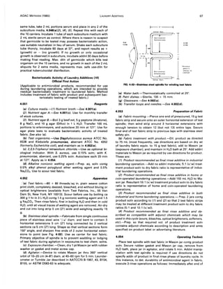 AOAC METHODS (1980) LAUNDRY ADDITIVES 67
same tube, take 2 mL portions serum and place in any 2 of the
subculture media, 4.048(a)(3), (4), (5). Repeat this with each of
the 10 carriers. Incubate 1 tube of each subculture medium with
2 mL sterile serum as control. Where there is reason to suspect
that germicide to be tested may possess bacteriostatic action,
use suitable neutralizer in lieu of serum. Shake each subculture
tube thoroly, incubate 60 days at 37°, and report results as +
(growth) or - (no growth). If no growth or only occasional
growth is observed in subculture, incubate addnl30 days before
making final reading. Max. diln of germicide which kills test
organism on the 10 carriers, and no growth in each of the 2 mL
aliquots for 2 extra media, represents max. safe use-diln for
practical tuberculocidal disinfection.
Bacteriostatic Activity of Laundry Additives (10)
Official First Action
(Applicable to antimicrobial products, recommended for use
during laundering operations, which are intended to provide
residual bacteriostatic treatment to laundered fabric. Method
includes treatment of fabric with product and subsequent bac-
teriostatic testing of treated fabric.)
4.051 Reagents
(a) Culture media.-(1) Nutrient broth.-See 4.001(a).
(2) Nutrient agar A.-See 4.001(c). Use for monthly transfer
of stock cultures.
(3) Nutrient agar B.-80il 3 g beef ext, 5 g peptone (Anatone),
8 g NaCI, and 10 g agar (Oifco) in 1 L H20. Transfer 100 mL
portions to erlenmeyers, and autoclave 20 min at 121°. Use for
agar plate tests to evaluate bacteriostatic activity of treated
fabric. See also (c).
(b) Test organisms.-Use Staphylococcus aureus ATCC No.
6538 and Klebsiella pneumoniae, aberrant ATCC No. 4352
(formerly Escherichia coli), and maintain as in 4.002(e).
(c) 2,3,5-Triphenyl tetrazo/ium chloride.-Use as optional bi-
ological indicator. With S. aureus, use 0.15% soln; with K.
pneumoniae, aberrant, use 0.25% soln. Autoclave each 20 min
at 121°. Apply as in 4.054.
(d) Alkaline nonionic wetting agent.-Prep. aq. soln contg
0.5% alkyl phenol polyglycol ether wetting agent and 0.5%
Na,C03• Use to scour test fabric.
4.052 Apparatus
! (a) Test fabric.~O x 80 threads/sq in. plain weave cotton
print cloth, completely desized, bleached, and without bluing or
optical brighteners (available from Test Fabrics, Inc., 55 Van
Dam St, New York, NY 10013). Scour before use by boiling ca
300 g 1 hr in 3 L H20 contg 1.5 g nonionic wetting agent and 1.5
g Na2C03• Then rinse fabric, first in boiling H20 and then in cold
H2 0, until all visual traces of wetting agent are removed. Air-dry
and cut into long strip 5 cm (2") wide and weighing exactly 15
g.
(b) Stainless steel spindle.-Fabricate from single continuous
piece of stainless steel wire '/'6" diam. and bent to contain 3
horizontal extensions 5 cm (2") long connected by 2 vertical
sections ca 5 cm (2") long. Shape so that vertical sections form
150° angle, and sharpen free ends of 2 outer horizontal exten-
sions to point (see Fig. 4:02). Use as carrier for test fabric.
Primary objective of spindle is to prevent wadding or lodging
of test fabric during agitation in exposures to test chem. solns.
(c) Exposure chamber.--Clean, dry 1 pt Mason jar with rubber
washer or gasket and metal screw cap.
(d) Agitator.-Oevice to rotate Mason jar thru 360° vertical
orbit of 10-20 cm (4-8") diam. at 45-60 rpm for 5 min. Launder-
ometer or Tumble Jar described in AATCC70 8-1967, 43,8154,
8155, or ASTM 0583-63 is adequate.
r--- 2"
Outer Ext
"
Hori:!:ntal
Extensions
TOP
1
SIDE
VIEW
~
VIEW
~~
__ ...1"'_
'=
5/16 J
--1- "-
'"
~.++
r
1
·Points
pencil
Horizontal
sharp or
Extensions
canted
""Outer Ext.
FIG. 4:02-$tainless steel spindle for winding test fabric
(e) Water bath.-Thermostatically controlled at 25°.
(f) Petri dishes.-Sterile, 100 x 15 mm.
(9) Glassware.-See 4.002(a).
(h) Transfer loops and needles.-See 4.002(d).
4.053 Preparation of Fabric
(a) Fabric mounting.-Pierce one end of prescoured, 15 g test
fabric strip and secure onto an outer horizontal extension of test
spindle; then wind strip around 3 horizontal extensions with
enough tension to obtain 12 (but not 13) entire laps. Secure
final end of test fabric strip to previous laps with stainless steel
safety pin.
(b) Fabric treatment with product.-Oil. product as directed
to 75 mL (most frequently, use directions are based on dry wt
of laundry fabric equiv. to 15 g test fabric), add to Mason jar
(exposure chamber), and maintain in H2 0 bath at 25°. Add addnl
materials to Mason jar as required by use directions for product.
These are:
(1) Product recommended as final rinse additive in industrial
laundering operation.-Add no addnl materials; 5:1 (v/w) treat-
ment product soln to dry fabric ratio is representative of indus-
trial laundering operations.
(2) Product recommended as final rinse additive in home or
coin-operated laundering operations.-Add 150 mL H2 0 to Ma-
son jar. Resultant 10:1 (v/w) treatment product soln to dry fabric
ratio is representative of home and coin-operated laundering
operations.
(3) Product recommended as final rinse additive in both
industrial and home laundering operations.- Prep. 2 jars contg
product soln according to (1) and (2) so that 2 test fabric strips
may be treated at different treatment product soln to dry fabric
ratios (5:1 and 10:1 (v/w)).
(4) Product recommended as final rinse additive and de-
scribed as compatible with adjunct chemicals which may be
used in this cycle (sours, bleaches, opticalbrighteners, softeners,
etc).-Prep. so that required vol. of product treatment soln
contains adjunct chemicals according to description and amts
specified on product label or advertising literature.
4.054 Operating Technic
Place test spindle with test fabric in Mason jar contg product
soln. Secure rubber gasket and Mason jar cap, remove from
H2 0 bath, place jar in agitator, and rotate 5 min. Addnl manip-
ulation with test spindle is required if use directions do not
specify addn of product in final rinse phase of laundry cycle. In
this instance, to det. durability of antimicrobial agent in fabric,
execute 3 rinse operations as follows: Immediately after end of
 