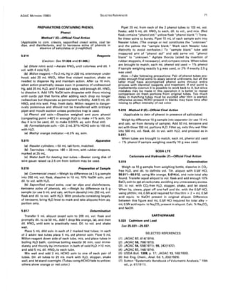 AOAC METHODS (1980) SELECTED REFERENCES 71
PREPARATIONS CONTAINING PHENOL
Phenol
Method I (5)-Official Final Action
(Applicable to com. cresols, saponified cresol solns, coal tar
dips, and disinfectants, and to kerosene solns of phenols in
absence of salicylates or !3-naphthol)
5.014 Reagents
(Caution: See 51.026 and 51.065.)
(a) Dilute nitric acid.-Aerate HN03 until colorless and dil. 1
vol. with 4 vols H20.
(b) Millon reagent.-To 2 mL Hg in 200 mL erlenmeyer under
hood, add 20 mL HN03. After first violent reaction, shake as
needed to disperse Hg and maintain action. After ca 10 min,
when action practically ceases even in presence of undissolved
Hg, add 35 mL H20, and if basic salt seps, add enough dil. HN03
to dissolve it. Add 10% NaOH soln dropwise with thoro mixing
until curdy ppt that forms after adding each drop no longer
redissolves but disperses as permanent turbidity. Add 5 mL dil.
HN03and mix well. Prep. fresh daily. Millon reagent is danger-
ously poisonous and should not be transferred with ordinary
pipet and mouth suction unless protective trap is used.
(c) Phenol std soln.-Dissolve weighed amt pure phenol
(congealing point ;;.40°) in enough H20 to make ;;.1% soln. On
day it is to be used, dil. to make 0.025% aq. soln (final std).
(d) Formaldehyde soln.-Dil. 2 mL 37% HCHO soln to 100 mL
with H20.
(e) Methyl orange indicator.-o.5% aq. soln.
5.015 Apparatus
(a) Nessler cylinders.-50 mL tall-form, matched.
(b) Test tubes.-Approx. 180 x 20 mm, with rubber stoppers,
marked at 25 mL.
(c) Water bath for heating test tubes.-Beaker contg disk of
wire gauze raised ca 2.5 cm from bottom may be used.
5.016 Preparation of Sample
(a) Commercial cresol.-Weigh by difference ca 2.5 g sample
into 250 mL vol. flask, dissolve in 10 mL 10% NaOH soln, and
dil. to vol. with H20.
(b) Saponified cresol solns, coal tar dips and disinfectants,
kerosene solns of phenols, etc.-Weigh by difference ca 5 g
sample (or use 5 mL and calc. wt from density) into 250 mL vol.
flask and dil. to vol. with H20. With products consisting largely
of kerosene, bring H20 level to mark and take aliquots from aq.
portion only.
5.017 Determination
Transfer 5 mL aliquot prepd soln to 200 mL vol. flask and
promptly dil. to ca 50 mL. Add 1 drop Me orange, (e), and then
dil. HN03 until soln is practically neut. Oil. to vol. and shake
well.
Place 5 mL dild soln in each of 2 marked test tubes; in each
of 2 addnl test tubes place 5 mL std phenol soln. Flow 5 mL
Millon reagent down side of each tube, mix, and place tubes in
boiling H20 bath; continue boiling exactly 30 min, cool imme-
diately and thoroly by immersion in bath of cold H20 ;;.10 min,
and add 5 mL dil. HN03to each tube.
Mix well and add 3 mL HCHO soln to one of each pair of
tubes. Oil. all tubes to 25 mL mark with H20, stopper, shake
well, and let stand overnight. (Tubes contg HCHO fade to yellow;
others show orange or red color.)
Pipet 20 mL from each of the 2 phenol tubes to 100 mL vol.
flasks; add 5 mL dil. HN03 to each, dil. to vol., and mix. (Red
flask contains "phenol std," yellow flask "phenol blank.") Trans-
fer these solns to burets. Pipet 10 mL of each sample soln into
Nessler tubes. (The orange or red constitutes the "unknown"
and the yellow the "sample blank." Mark each Nessler tube
distinctly to avoid confusion.) To "sample blank" tube add
measured amt of "phenol std" and add same vol. "phenol
blank" to "unknown." Agitate thoroly (aided by insertion of
rubber stoppers, if necessary), and compare colors. When tubes
are brought to match, each mL phenol std used = 1% phenol
if sample weighing exactly 5 g was used, or 2% if exactly 2.5 g
was used.
Note.-Take following precautions: Pair of phenol tubes pro-
vides enough final solns to assay several unknowns, but all the
latter must have accompanied phenol solns thruout entire
process with identical reagents and treatment. If end point is
inadvertently overrun it is possible to work back to it, but since
mistakes may be made in this operation it is better to repeat
comparison on fresh portions from original tubes. Too much
delay in matching tubes must be avoided after titrn is started,
otherwise excess HCHO present in blanks may have time after
mixing to affect intensity of red color.
5.018 Method II (6)-Official Final Action
(Applicable to detn of phenol in presence of salicylates)
Weigh by difference 10 g sample into separator (or use 10 mL
and calc. wt from density of sample). Add 50 mL kerosene and
ext with three 100 mL portions H20. Filter aq. exts thru wet filter
into 500 mL vol. flask, dil. to vol. with H2 0, and proceed as in
5.017.
When tubes are brought to match, each mL phenol std used
= 1% phenol if sample weighing exactly 10 g was used.
SODA LYE
Carbonate and Hydroxide (7)-Official Final Action
5.019 Determination
Weigh ca 10 g sample from weighing bottle, dissolve in CO2-
free H20, and dil. to definite vol. Titr. aliquot with 0.5N HC!,
50.011-50.012, using Me orange, 5.014(e), and note total alky
found. Transfer equal aliquot to vol. flask and add enough 10%
BaCI2 soln to ppt all carbonate, avoiding any unnecessary excess.
Oil. to vol. with CO2-free H20, stopper, shake, and let stand.
When liq. clears, pipet off one-half and titr. with the O.5N HC!,
using phthln; mL 0.5N acid required for this titrn x 2 = mL 0.5N
acid equiv. to NaOH present in original aliquot. Difference
between this figure and mL 0.5N HCI required for total alky =
mL O.5N acid equiv. to Na2C03 present in aliquot. Calc. % Na2C03
and NaOH.
EARTHENWARE
5.020 Cadmium and Lead
See 25.031-25.037.
SELECTED REFERENCES
(1) JAOAC 57, 614(1974).
(2) JAOAC 56, 798(1973).
(3) JAOAC 54, 558(1971); 55,242(1972).
(4) JAOAC 57, 148(1974).
(5) USDA Bull. 1308, p. 17; JAOAC 13, 160(1930).
(6) Ind. Eng. Chem., Anal. Ed. 1, 232(1929).
(7) Sutton "Systematic Handbook of Volumetric Analysis," 10th
ed., p. 61 (1911).
 