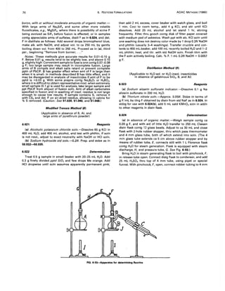 76 6. PESTICIDE FORMULATIONS AOAC METHODS (1980)
boron with or without moderate amounts of organic matter.-
With large amts of Na2SiF6 and some other more volatile
fluosilicates, e.g., MgSiF6' where there is possibility of some F
being evolved as SiF4 before fusion is effected, or in samples
contg appreciable amts of sulfates, distil F as in 6.024, and det.
F in distillate as follows: Add several drops bromophenol blue,
make alk. with NaOH, and adjust vol. to ca 250 mL by gently
boiling down vol. from 400 to 250 mL. Proceed as in (a), third
par., beginning "Remove from burner; ..."
Notes: These methods give accurate results for 0.01--0.10 g
F. Below 0.01 g, results tend to be slightly low, and above 0.10
g, slightly high. Convenient sample to fuse is one contg 0.07--0.08
g F; too large sample may result in incomplete fusion. Large
amts of B compds and alkali salts retard or prevent complete
pptn of PbCIF. B has greater effect when amt of F is large than
when it is small. In methods described B has little effect, and it
may be disregarded in analysis of insecticides if amt of F to be
pptd is ";0.03 g. With some prepns contg Na2B40 7 or H3B03,
where it is difficultto obtain representative mixt. when extremely
small sample (0.1 g) is used for analysis, take larger sample and
ppt PbCIF from aliquot of fusion soln. Amt of alkali carbonates
specified in fusion and in washing of insol. residue is not large
enough to cause low results. If sample contains S, remove it
with CS2 and det. F on air-dried residue, allowing in calcns for
% S removed. (Caution: See 51.039, 51.040, and 51.048.)
6.021
Modified Travers Method (8)
(Applicable in absence of B, AI, and
large amts of pyrethrum powder)
Reagents
(a) Alcoholic potassium chloride soln.-Dissolve 60 g KCI in
400 mL H20, add 400 mL alcohol, and test with phthln; if soln
is not neut., adjust to exact neutrality with NaOH or HCI soln.
(b) Sodium hydroxide std soln.---O.2N. Prep. and stdze as in
50.032-50.035.
6.022 Determination
Treat 0.5 g sample in small beaker with 20-25 mL H20. Add
0.3 g finely divided pptd Si02 and few drops Me orange. Add
HCI dropwise until soln assumes apparently permanent pink;
1 I
then add 2 mL excess, cover beaker with watch glass, and boil
1 min. Cool to room temp., add 4 g KCI, and stir until KCI
dissolves. Add 25 mL alcohol and let stand 1 hr, stirring
frequently. Filter thru gooch contg disk of filter paper covered
with medium pad of asbestos. Wash ppt with alc. KCI soln until
one washing does not destroy color made by 1 drop 0.2N NaOH
and phthln (usually 3-4 washings). Transfer crucible and con-
tents to 400 mL.beaker, add 100 mL recently boiled H20 and 1-2
mL phthln, heat, and titr. with std NaOH soln. Finish titrn with
the F soln actively boiling. Calc. % F. 1 mL 0.2N NaOH = 0.0057
g F.
6.023
Distillation Method (9)
(Applicable to H20-sol. or H20-insol. insecticides
in absence of gelatinous Si02, B, and AI)
Reagents
(a) Sodium alizarin sulfonate indicator.-Dissolve 0.1 g Na
alizarin sulfonate in 200 mL H20.
(b) Thorium nitrate soln.-Approx. 0.05N. Stdze in terms of
g F/mL by titrg F obtained by distn from std NaF as in 6.024. In
stdzg for use with 6.024(b), add 5 mL satd KMn04 soln in addn
to other reagents in distn flask.
6.024 Determination
(a) In absence of organic matter.-Weigh sample contg ca
0.09 g F, and with aid of little H20 transfer to 250 mL Claisen
distn flask contg 12 glass beads. Adjust to ca 30 mL and close
flask with 2-hole rubber stopper, thru which pass thermometer
and 4 mm glass tube, both of which extend into soln. (The 4
mm glass tube extends ca 5 cm above rubber stopper and by
means of rubber tube, E, connects still with 1 L Florence flask
contg H20 for steam generation. Flask is equipped with steam
discharge, H, and pressure tube, G. See Fig. 6:03.)
Bring H20 in steam generating flask to boil with pinchcock, F,
in release tube open. Connect distg flask to condenser, and add
25 mL H2S04 thru top of 4 mm tube, using pipet or special
funnel. With pinchcock, F, open, connect rubber tubing to 4 mm
FIG. 6:03-Apparatus for determining fluorine
 