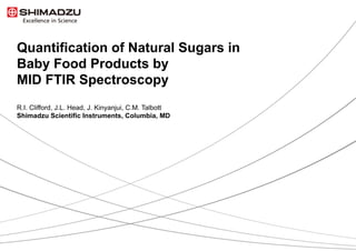 Quantification of Natural Sugars in
Baby Food Products by
MID FTIR Spectroscopy
R.I. Clifford, J.L. Head, J. Kinyanjui, C.M. Talbott
Shimadzu Scientific Instruments, Columbia, MD

1/9

 