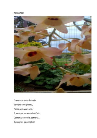 AO ACASO
Corremos atrás de tudo,
Sempre com pressa,
Passa ano, vem ano,
E, semprea mesma história.
Correria, correria, correria...
Buscamos algo melhor
 