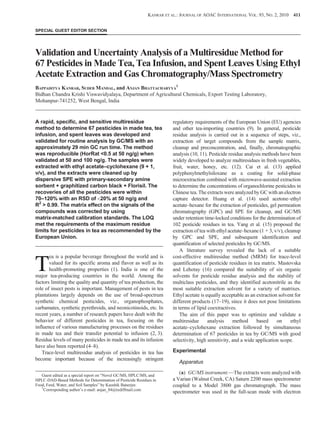SPECIAL GUEST EDITOR SECTION
Validation and Uncertainty Analysis of a Multiresidue Method for
67 Pesticides in Made Tea, Tea Infusion, and Spent Leaves Using Ethyl
Acetate Extraction and Gas Chromatography/Mass Spectrometry
BAPPADITYA KANRAR, SUDEB MANDAL, and ANJAN BHATTACHARYYA
1
Bidhan Chandra Krishi Viswavidyalaya, Department of Agricultural Chemicals, Export Testing Laboratory,
Mohanpur-741252, West Bengal, India
A rapid, specific, and sensitive multiresidue
method to determine 67 pesticides in made tea, tea
infusion, and spent leaves was developed and
validated for routine analysis by GC/MS with an
approximately 29 min GC run time. The method
was reproducible (HorRat <0.5 at 50 ng/g) when
validated at 50 and 100 ng/g. The samples were
extracted with ethyl acetate–cyclohexane (9 + 1,
v/v), and the extracts were cleaned up by
dispersive SPE with primary-secondary amine
sorbent + graphitized carbon black + Florisil. The
recoveries of all the pesticides were within
70–120% with an RSD of <20% at 50 ng/g and
R2
> 0.99. The matrix effect on the signals of the
compounds was corrected by using
matrix-matched calibration standards. The LOQ
met the requirements of the maximum residue
limits for pesticides in tea as recommended by the
European Union.
T
ea is a popular beverage throughout the world and is
valued for its specific aroma and flavor as well as its
health-promoting properties (1). India is one of the
major tea-producing countries in the world. Among the
factors limiting the quality and quantity of tea production, the
role of insect pests is important. Management of pests in tea
plantations largely depends on the use of broad-spectrum
synthetic chemical pesticides, viz., organophosphates,
carbamates, synthetic pyrethroids, and neonicotinoids, etc. In
recent years, a number of research papers have dealt with the
behavior of different pesticides in tea, focusing on the
influence of various manufacturing processes on the residues
in made tea and their transfer potential to infusion (2, 3).
Residue levels of many pesticides in made tea and its infusion
have also been reported (4–8).
Trace-level multiresidue analysis of pesticides in tea has
become important because of the increasingly stringent
regulatory requirements of the European Union (EU) agencies
and other tea-importing countries (9). In general, pesticide
residue analysis is carried out in a sequence of steps, viz.,
extraction of target compounds from the sample matrix,
cleanup and preconcentration, and, finally, chromatographic
analysis (10, 11). Pesticide residue analysis methods have been
widely developed to analyze multiresidues in fresh vegetables,
fruit, water, honey, etc. (12). Cai et al. (13) applied
polyphenylmethylsiloxane as a coating for solid-phase
microextraction combined with microwave-assisted extraction
to determine the concentrations of organochlorine pesticides in
Chinese tea. The extracts were analyzed by GC with an electron
capture detector. Huang et al. (14) used acetone–ethyl
acetate–hexane for the extraction of pesticides, gel permeation
chromatography (GPC) and SPE for cleanup, and GC/MS
under retention time-locked conditions for the determination of
102 pesticide residues in tea. Yang et al. (15) proposed the
extraction of tea with ethyl acetate–hexane (1 + 3, v/v), cleanup
by GPC and SPE, and subsequent identification and
quantification of selected pesticides by GC/MS.
A literature survey revealed the lack of a suitable
cost-effective multiresidue method (MRM) for trace-level
quantification of pesticide residues in tea matrix. Mastovska
and Lehotay (16) compared the suitability of six organic
solvents for pesticide residue analysis and the stability of
multiclass pesticides, and they identified acetonitrile as the
most suitable extraction solvent for a variety of matrixes.
Ethyl acetate is equally acceptable as an extraction solvent for
different products (17–19), since it does not pose limitations
in terms of lipid coextractives.
The aim of this paper was to optimize and validate a
multiresidue analysis method based on ethyl
acetate–cyclohexane extraction followed by simultaneous
determination of 67 pesticides in tea by GC/MS with good
selectivity, high sensitivity, and a wide application scope.
Experimental
Apparatus
(a) GC/MS instrument.—The extracts were analyzed with
a Varian (Walnut Creek, CA) Saturn 2200 mass spectrometer
coupled to a Model 3800 gas chromatograph. The mass
spectrometer was used in the full-scan mode with electron
KANRAR ET AL.: JOURNAL OF AOAC INTERNATIONAL VOL. 93, NO. 2, 2010 411
Guest edited as a special report on “Novel GC/MS, HPLC/MS, and
HPLC-DAD-Based Methods for Determination of Pesticide Residues in
Food, Feed, Water, and Soil Samples” by Kaushik Banerjee.
1
Corresponding author’s e-mail: anjan_84@rediffmail.com
 