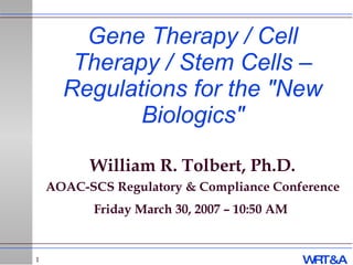 Gene Therapy / Cell Therapy / Stem Cells – Regulations for the &quot;New Biologics&quot; William R. Tolbert, Ph.D. AOAC-SCS Regulatory & Compliance Conference Friday March 30, 2007 – 10:50 AM   