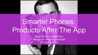 Smarter Phones:
Products After The App
Song Hia and Jamie Curry
Always On Always Connected
ITP Spring 2015
 