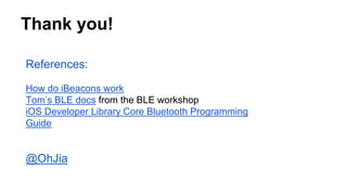 Thank you!
References:
How do iBeacons work
Tom’s BLE docs from the BLE workshop
iOS Developer Library Core Bluetooth Prog...