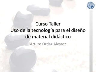 Curso Taller
Uso de la tecnología para el diseño
      de material didáctico
         Arturo Ordaz Alvarez
 
