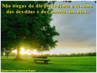 Divaldo Franco / Joanna de Ângelis   Não tragas do dia precedente o resumo das desditas e dos aborrecimentos. 