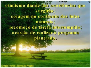 Divaldo Franco / Joanna de Ângelis   otimismo diante das ocorrências que surgirão; coragem no confronto das lutas naturais; recomeço de tarefa interrompida; ocasião de realizar o programa planejado. 