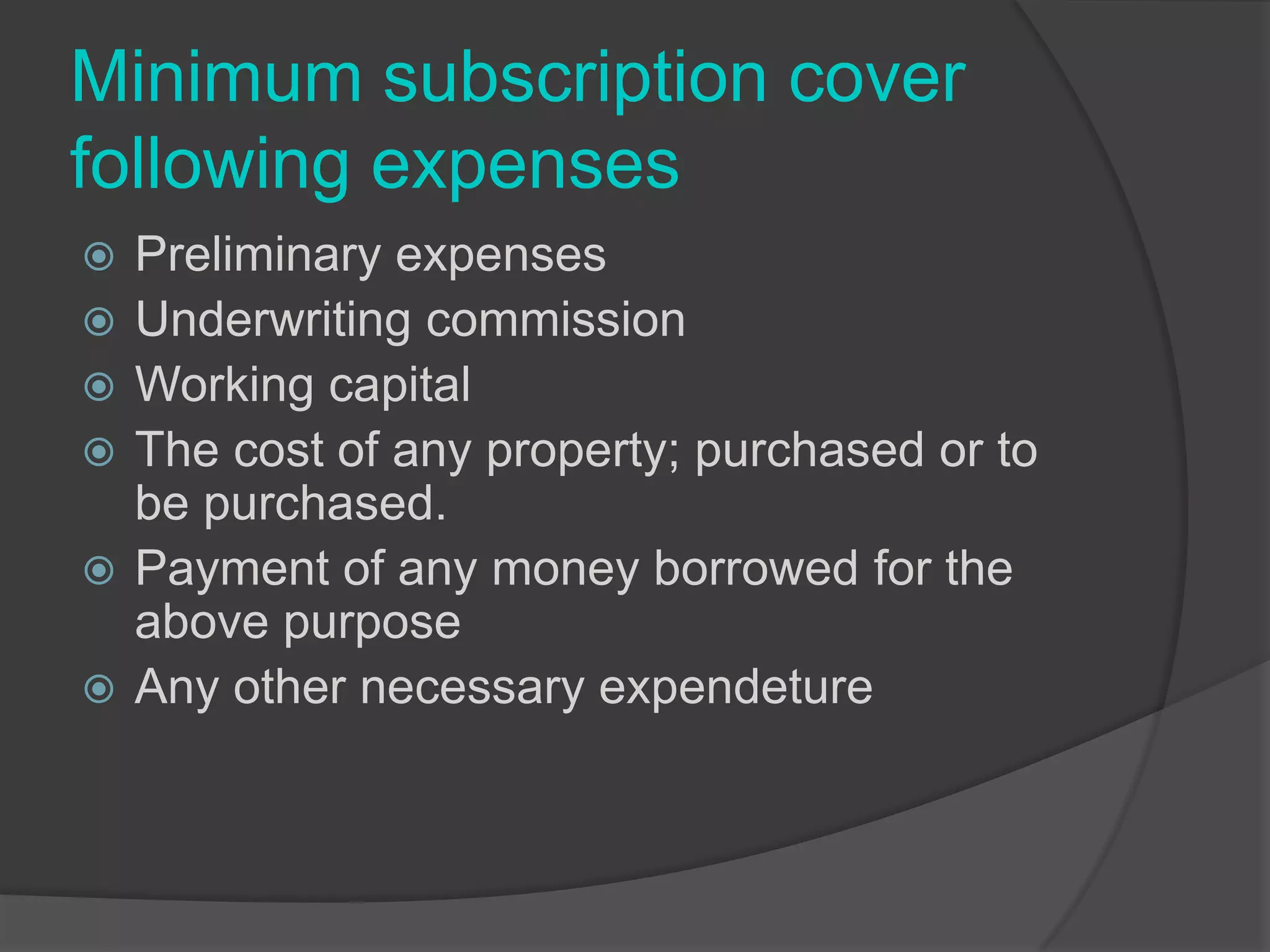 Minimum subscription cover
following expenses








Preliminary expenses
Underwriting commission
Working capital
The cost of any property; purchased or to
be purchased.
Payment of any money borrowed for the
above purpose
Any other necessary expendeture

 
