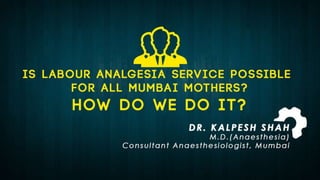 IS LABOUR ANALGESIA SERVICE
POSSIBLE FOR ALL MUMBAI
MOTHERS?
HOW DO WE DO IT?Dr. kalpesh shah
M.D.(Anaesthesia)
Consultant Anaesthesiologist, Mumbai
 