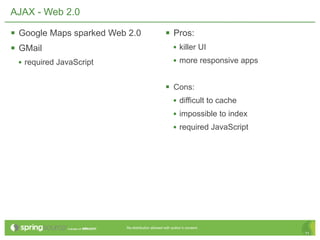 AJAX - Web 2.0

 Google Maps sparked Web 2.0                     Pros:
 GMail                                                • killer UI
 • required JavaScript                                 • more responsive apps


                                                  Cons:
                                                   • difficult to cache
                                                   • impossible to index
                                                   • required JavaScript




                         Re-distribution allowed with author’s consent.
                                                                                11
 