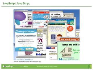 LiveScript JavaScript




        http://en.wikipedia.org/wiki/File:Pop-up_ads.jpg


                                                 Re-distribution allowed with author’s consent.
                                                                                                  9
 