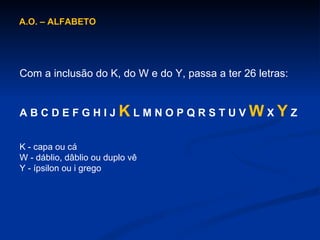 A.O. – ALFABETO  Com a inclusão do K, do W e do Y, passa a ter 26 letras: A B C D E F G H I J  K  L M N O P Q R S T U V  W  X  Y  Z K - capa ou cá W - dáblio, dâblio ou duplo vê Y - ípsilon ou i grego 