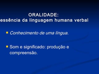 Conhecimento de uma língua.  Som e significado: produção e compreensão.  ORALIDADE:  essência da linguagem humana verbal 