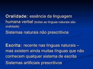 Oralidade:  essência da linguagem humana verbal  (todas as línguas naturais são oralidade)  Sistemas naturais não prescritivos Escrita:  recente nas línguas naturais – mas existem ainda muitas línguas que não conhecem qualquer sistema de escrita Sistemas artificiais prescritivos 