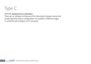 Thoracolumbar Spine Fractures Classiﬁcation System42
Type C
Describe displacement or dislocation.
There are no subtypes as because of the dissociation between cranial and
caudal segments various conﬁgurations are possible in different images.
Is combined with subtypes of A if necessary.
 