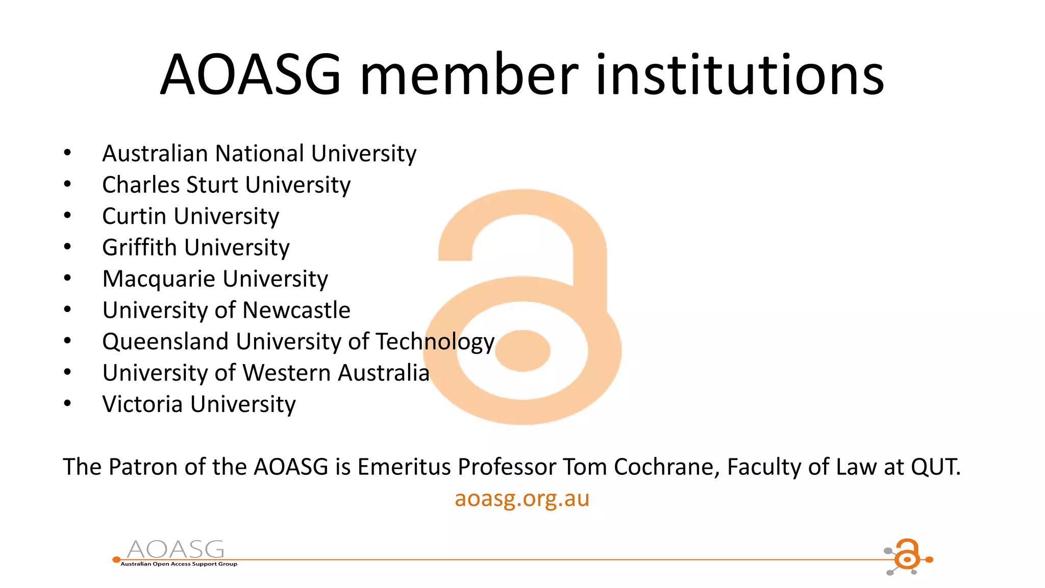 AOASG member institutions
• Australian National University
• Charles Sturt University
• Curtin University
• Griffith University
• Macquarie University
• University of Newcastle
• Queensland University of Technology
• University of Western Australia
• Victoria University
The Patron of the AOASG is Emeritus Professor Tom Cochrane, Faculty of Law at QUT.
aoasg.org.au
 