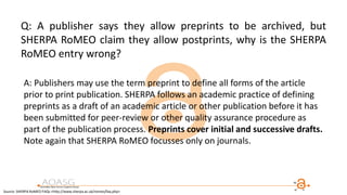 Q: A publisher says they allow preprints to be archived, but
SHERPA RoMEO claim they allow postprints, why is the SHERPA
RoMEO entry wrong?
A: Publishers may use the term preprint to define all forms of the article
prior to print publication. SHERPA follows an academic practice of defining
preprints as a draft of an academic article or other publication before it has
been submitted for peer-review or other quality assurance procedure as
part of the publication process. Preprints cover initial and successive drafts.
Note again that SHERPA RoMEO focusses only on journals.
Source: SHERPA RoMEO FAQs <http://www.sherpa.ac.uk/romeo/faq.php>
 