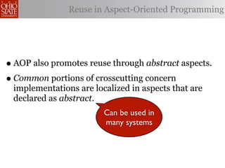 Reuse in Aspect-Oriented Programming




• AOP also promotes reuse through abstract aspects.
• Common portions of crosscutting concern
 implementations are localized in aspects that are
 declared as abstract.
                        Can be used in
                        many systems
 
