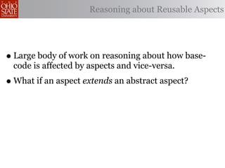 Reasoning about Reusable Aspects




• Large body of work on reasoning about how base-
 code is affected by aspects and vice-versa.
• What if an aspect extends an abstract aspect?
 