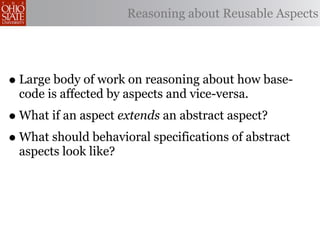 Reasoning about Reusable Aspects




• Large body of work on reasoning about how base-
 code is affected by aspects and vice-versa.
• What if an aspect extends an abstract aspect?
• What should behavioral specifications of abstract
 aspects look like?
 