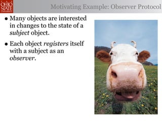 Motivating Example: Observer Protocol

• Many objects are interested
  in changes to the state of a
  subject object.
• Each object registers itself
  with a subject as an
  observer.
 