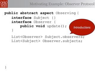 Motivating Example: Observer Protocol

public abstract aspect Observing {
   interface Subject {}
   interface Observer {
       public void update();   Introductions
   }
    List<Observer> Subject.observers;
    List<Subject> Observer.subjects;




}
 