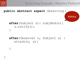 Motivating Example: Observer Protocol

public abstract aspect Observing {
                                         Advice

    after(Subject s): subjMod(s){
       s.notify();
    }

    after(Observer o, Subject s) :
       attach(o, s){

    }

}
 