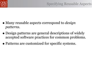 Specifying Reusable Aspects




• Many reusable aspects correspond to design
 patterns.
• Design patterns are general descriptions of widely
 accepted software practices for common problems.
• Patterns are customized for specific systems.
 