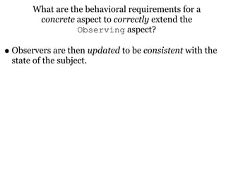 What are the behavioral requirements for a
        concrete aspect to correctly extend the
                  Observing aspect?

• Observers are then updated to be consistent with the
 state of the subject.
 