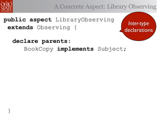 A Concrete Aspect: Library Observing

public aspect LibraryObserving
                                         Inter-type
 extends Observing {                    declarations
     declare parents:
        BookCopy implements Subject;




 }
 