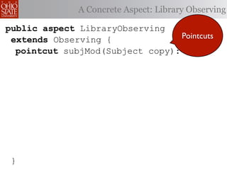 A Concrete Aspect: Library Observing

public aspect LibraryObserving
 extends Observing {              Pointcuts
  pointcut subjMod(Subject copy):




 }
 