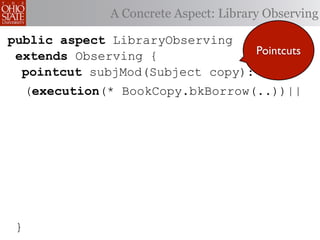 A Concrete Aspect: Library Observing

public aspect LibraryObserving
 extends Observing {              Pointcuts
  pointcut subjMod(Subject copy):
     (execution(* BookCopy.bkBorrow(..))||




 }
 
