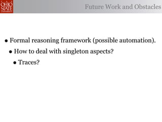 Future Work and Obstacles




• Formal reasoning framework (possible automation).
 • How to deal with singleton aspects?
   • Traces?
 
