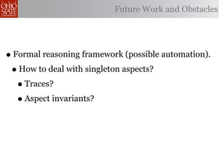 Future Work and Obstacles




• Formal reasoning framework (possible automation).
 • How to deal with singleton aspects?
   • Traces?
   • Aspect invariants?
 