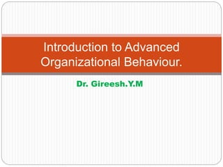 Dr. Gireesh.Y.M
Introduction to Advanced
Organizational Behaviour.
 