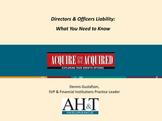 Directors & Officers Liability:
    What You Need to Know




           Dennis Gustafson,
SVP & Financial Institutions Practice Leader
 