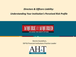 Directors & Officers Liability:  Understanding Your Institution's Perceived Risk Profile Dennis Gustafson, SVP & Financial Institutions Practice Leader 