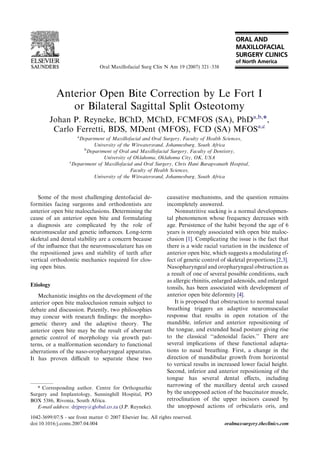 Oral Maxillofacial Surg Clin N Am 19 (2007) 321–338




            Anterior Open Bite Correction by Le Fort I
               or Bilateral Sagittal Split Osteotomy
        Johan P. Reyneke, BChD, MChD, FCMFOS (SA), PhDa,b,*,
         Carlo Ferretti, BDS, MDent (MFOS), FCD (SA) MFOSa,c
                     a
                      Department of Maxillofacial and Oral Surgery, Faculty of Health Sciences,
                            University of the Witwatersrand, Johannesburg, South Africa
                        b
                         Department of Oral and Maxillofacial Surgery, Faculty of Dentistry,
                                 University of Oklahoma, Oklahoma City, OK, USA
                  c
                   Department of Maxillofacial and Oral Surgery, Chris Hani Baragwanath Hospital,
                                             Faculty of Health Sciences,
                            University of the Witwatersrand, Johannesburg, South Africa



   Some of the most challenging dentofacial de-                causative mechanisms, and the question remains
formities facing surgeons and orthodontists are                incompletely answered.
anterior open bite malocclusions. Determining the                  Nonnutritive sucking is a normal developmen-
cause of an anterior open bite and formulating                 tal phenomenon whose frequency decreases with
a diagnosis are complicated by the role of                     age. Persistence of the habit beyond the age of 6
neuromuscular and genetic inﬂuences. Long-term                 years is strongly associated with open bite maloc-
skeletal and dental stability are a concern because            clusion [1]. Complicating the issue is the fact that
of the inﬂuence that the neuromusculature has on               there is a wide racial variation in the incidence of
the repositioned jaws and stability of teeth after             anterior open bite, which suggests a modulating ef-
vertical orthodontic mechanics required for clos-              fect of genetic control of skeletal proportions [2,3].
ing open bites.                                                Nasopharyngeal and oropharyngeal obstruction as
                                                               a result of one of several possible conditions, such
                                                               as allergic rhinitis, enlarged adenoids, and enlarged
Etiology
                                                               tonsils, has been associated with development of
   Mechanistic insights on the development of the              anterior open bite deformity [4].
anterior open bite malocclusion remain subject to                  It is proposed that obstruction to normal nasal
debate and discussion. Patently, two philosophies              breathing triggers an adaptive neuromuscular
may concur with research ﬁndings: the morpho-                  response that results in open rotation of the
genetic theory and the adaptive theory. The                    mandible, inferior and anterior repositioning of
anterior open bite may be the result of aberrant               the tongue, and extended head posture giving rise
genetic control of morphology via growth pat-                  to the classical ‘‘adenoidal facies.’’ There are
terns, or a malformation secondary to functional               several implications of these functional adapta-
aberrations of the naso-oropharyngeal apparatus.               tions to nasal breathing. First, a change in the
It has proven diﬃcult to separate these two                    direction of mandibular growth from horizontal
                                                               to vertical results in increased lower facial height.
                                                               Second, inferior and anterior repositioning of the
                                                               tongue has several dental eﬀects, including
   * Corresponding author. Centre for Orthognathic
                                                               narrowing of the maxillary dental arch caused
Surgery and Implantology, Sunninghill Hospital, PO             by the unopposed action of the buccinator muscle,
BOX 5386, Rivonia, South Africa.                               retroclination of the upper incisors caused by
   E-mail address: drjprey@global.co.za (J.P. Reyneke).        the unopposed actions of orbicularis oris, and
1042-3699/07/$ - see front matter Ó 2007 Elsevier Inc. All rights reserved.
doi:10.1016/j.coms.2007.04.004                                                          oralmaxsurgery.theclinics.com
 
