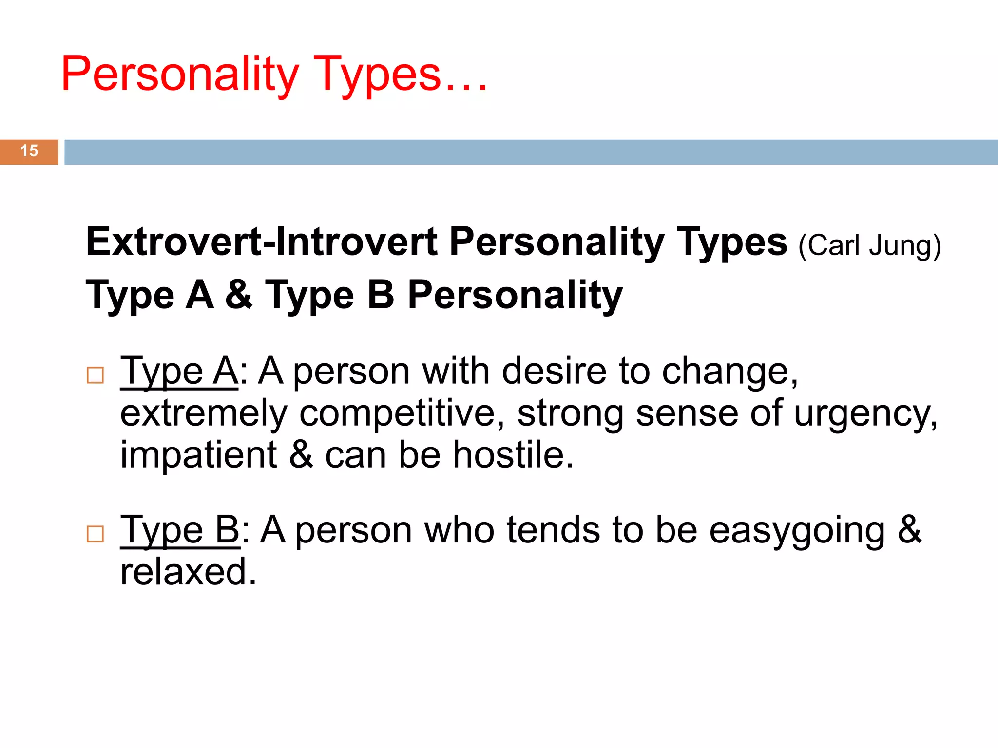 Personality Types…
Extrovert-Introvert Personality Types (Carl Jung)
Type A & Type B Personality
 Type A: A person with desire to change,
extremely competitive, strong sense of urgency,
impatient & can be hostile.
 Type B: A person who tends to be easygoing &
relaxed.
15
 