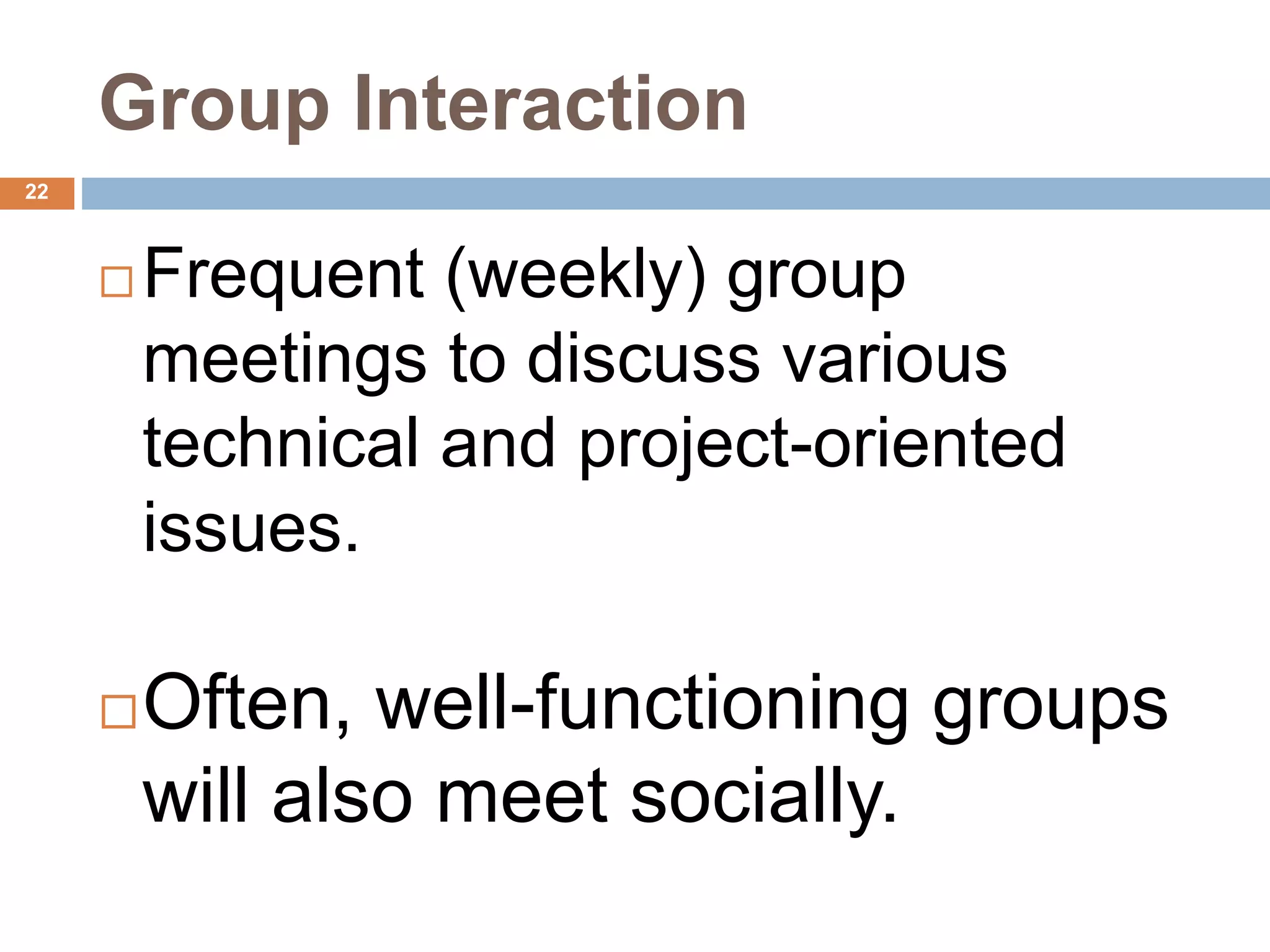 22
Group Interaction
 Frequent (weekly) group
meetings to discuss various
technical and project-oriented
issues.
Often, well-functioning groups
will also meet socially.
 