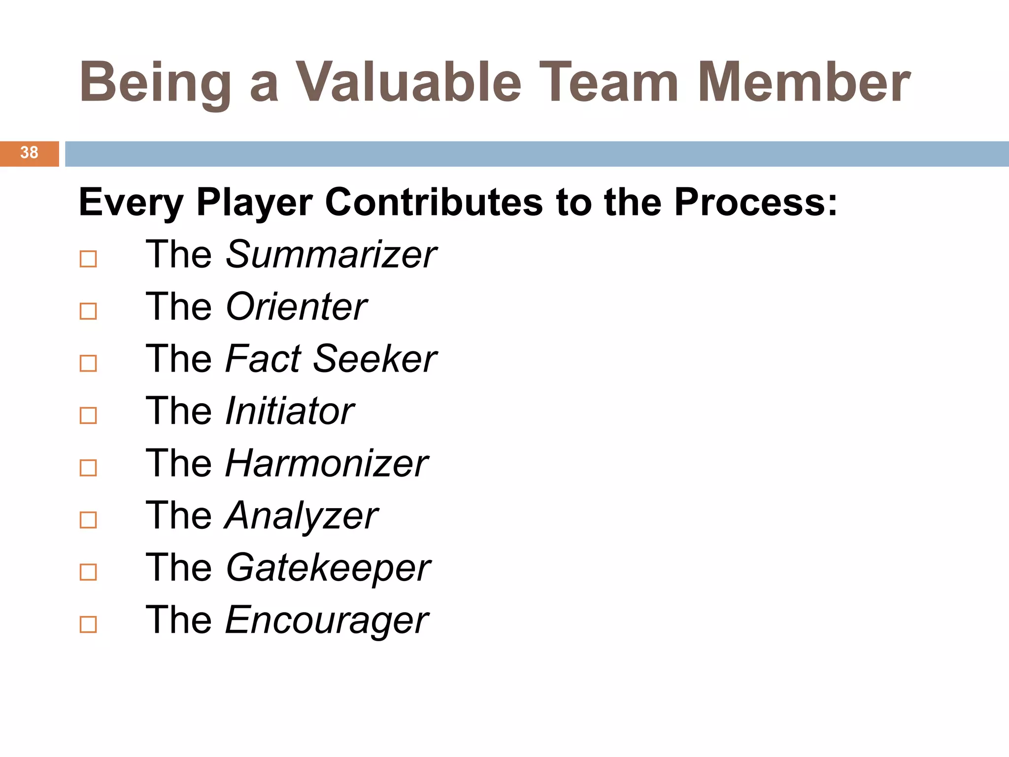 38
Being a Valuable Team Member
Every Player Contributes to the Process:
 The Summarizer
 The Orienter
 The Fact Seeker
 The Initiator
 The Harmonizer
 The Analyzer
 The Gatekeeper
 The Encourager
 