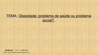 Redação – Prof. João Mendonça
Blog - http://profjcmendonca.blogspot.com
TEMA: Obesidade: problema de saúde ou problema
social?
 