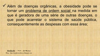 Redação – Prof. João Mendonça
Blog - http://profjcmendonca.blogspot.com
 Além de doenças orgânicas, a obesidade pode se
tornar um problema de ordem social na medida em
que é geradora de uma série de outras doenças, o
que pode acarretar o sistema de saúde pública,
consequentemente as despesas com essa área;
 