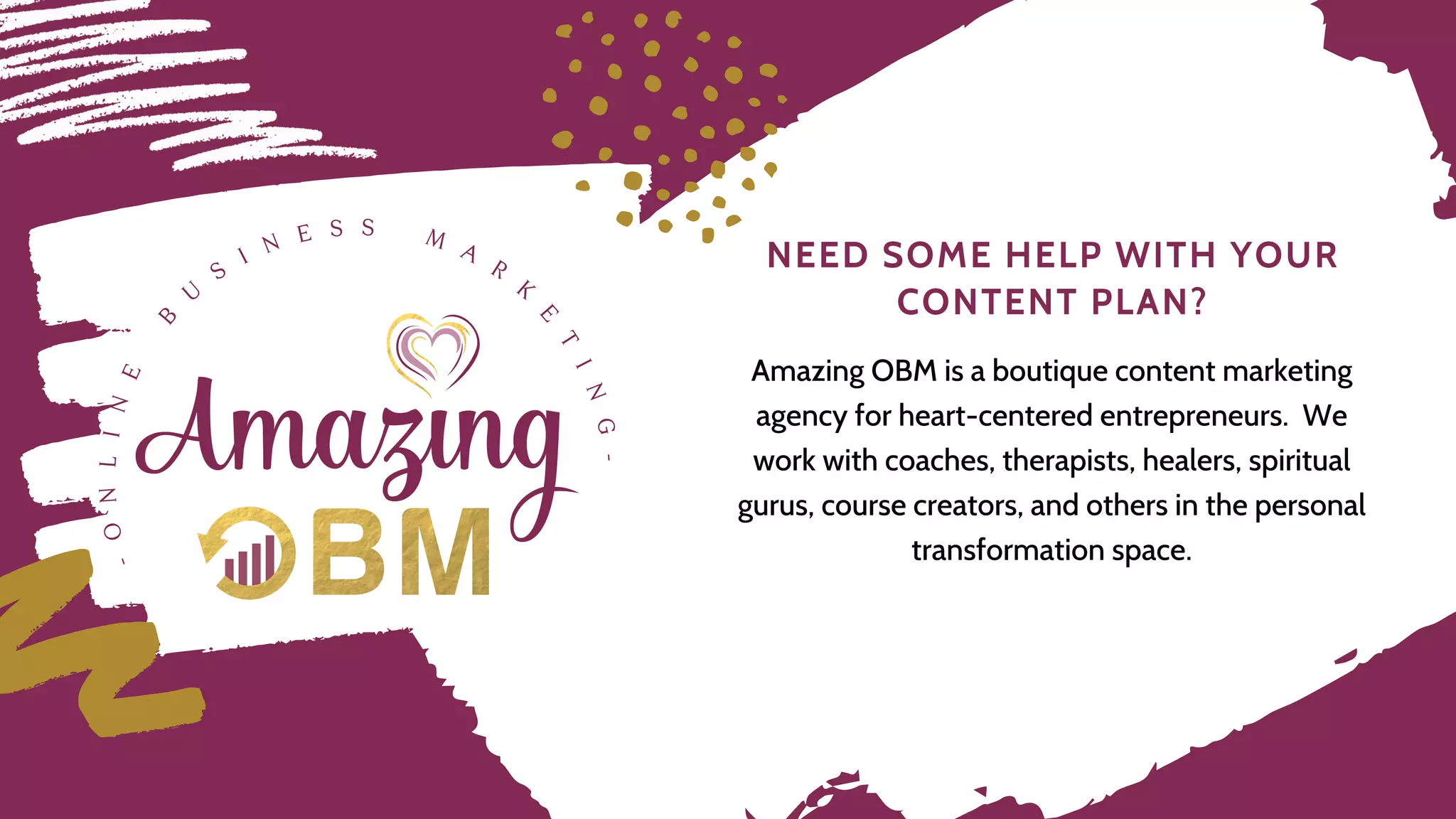 N E E D S O M E H E L P W I T H Y O U R
C O N T E N T P L A N ?
Amazing OBM is a boutique content marketing
agency for heart-centered entrepreneurs. We
work with coaches, therapists, healers, spiritual
gurus, course creators, and others in the personal
transformation space.
 