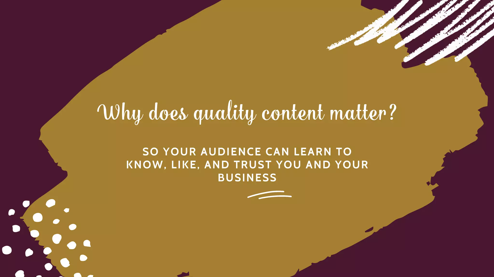 Why does quality content matter?
S O Y O U R A U D I E N C E C A N L E A R N T O
K N O W , L I K E , A N D T R U S T Y O U A N D Y O U R
B U S I N E S S
 