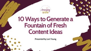 10 Ways to Generate a
Fountain of Fresh
Content Ideas
Presented by Lori Young
 