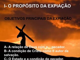 I- O PROPÓSITO DA EXPIAÇÃO
A- A relação de Deus com o pecador.
B- A condição de Cristo como o autor da
salvação.
OBJETIVOS PRINCIPAIS DA EXPIAÇÃO:
 